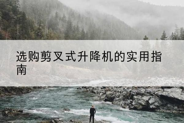 南岗剪叉式升降机怎么选-选购剪叉式升降机的实用指南