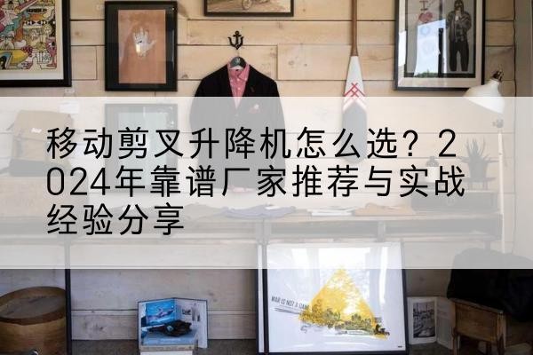 南岗升降平台厂家推荐-移动剪叉升降机怎么选？2024年靠谱厂家推荐与实战经验分享