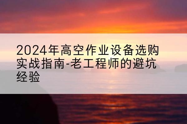 南岗高空作业升降机厂家推荐-2024年高空作业设备选购实战指南-老工程师的避坑经验