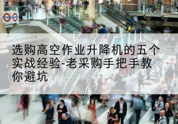 南岗高空作业升降机厂家-选购高空作业升降机的五个实战经验-老采购手把手教你避坑