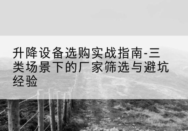 南岗移动式升降机厂家推荐-升降设备选购实战指南-三类场景下的厂家筛选与避坑经验