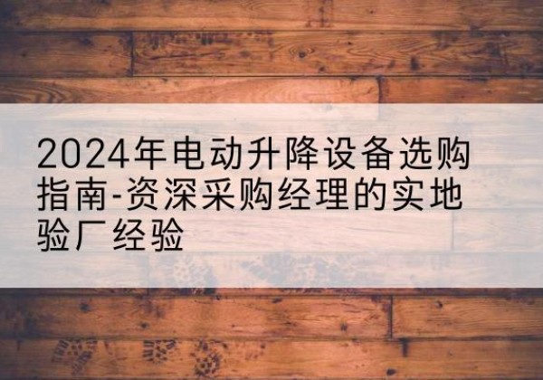 南岗电动剪叉升降平台厂家-2024年电动升降设备选购指南-资深采购经理的实地验厂经验