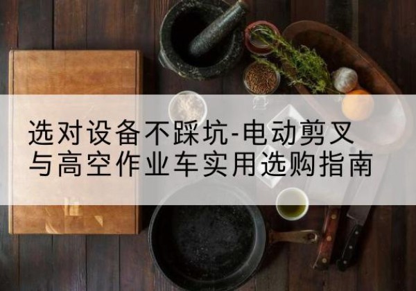 南岗电动剪叉升降平台怎么选-选对设备不踩坑-电动剪叉与高空作业车实用选购指南