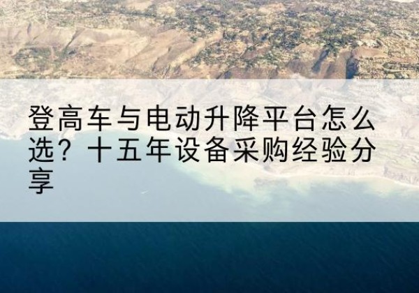 南岗登高车厂家厂家-登高车与电动升降平台怎么选？十五年设备采购经验分享