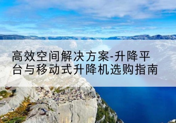 南岗升降平台厂家-*空间解决方案-升降平台与移动式升降机选购指南