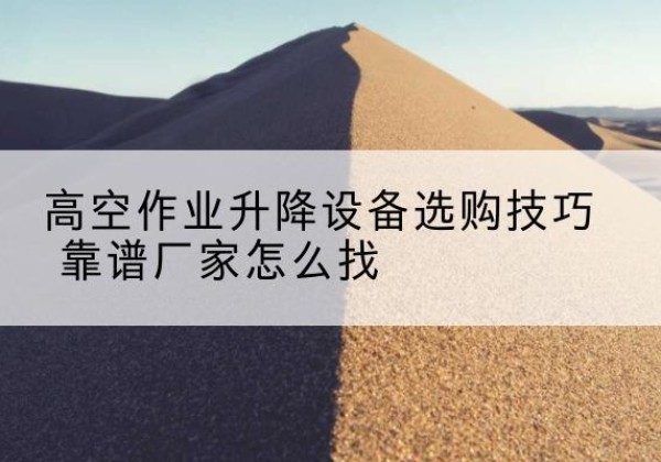 南岗电动升降平台厂家推荐-高空作业升降设备选购技巧 靠谱厂家怎么找