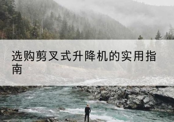 南岗剪叉式升降机怎么选-选购剪叉式升降机的实用指南