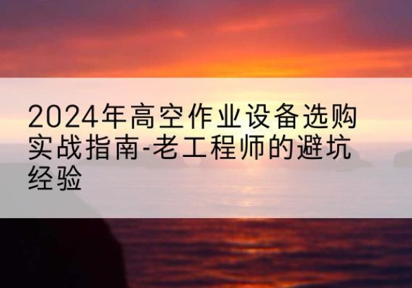 南岗高空作业升降机厂家推荐-2024年高空作业设备选购实战指南-老工程师的避坑经验
