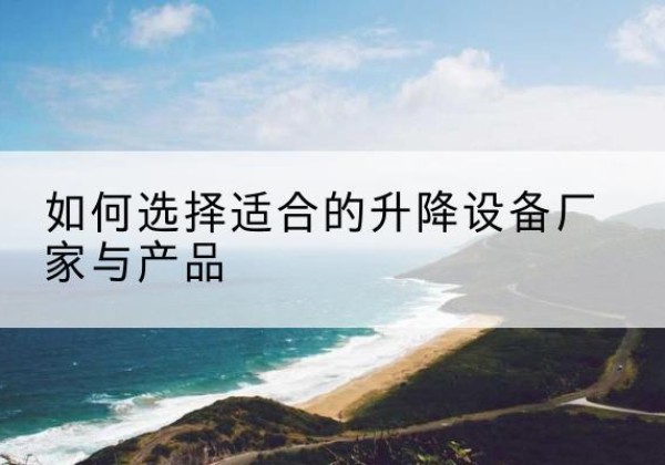 南岗电动升降平台厂家-如何选择适合的升降设备厂家与产品